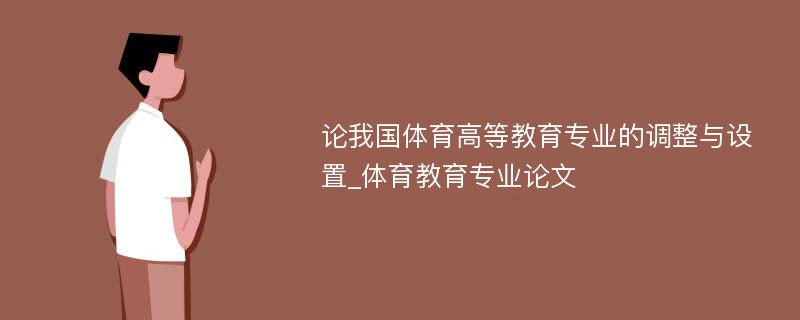 论我国体育高等教育专业的调整与设置_体育教育专业论文