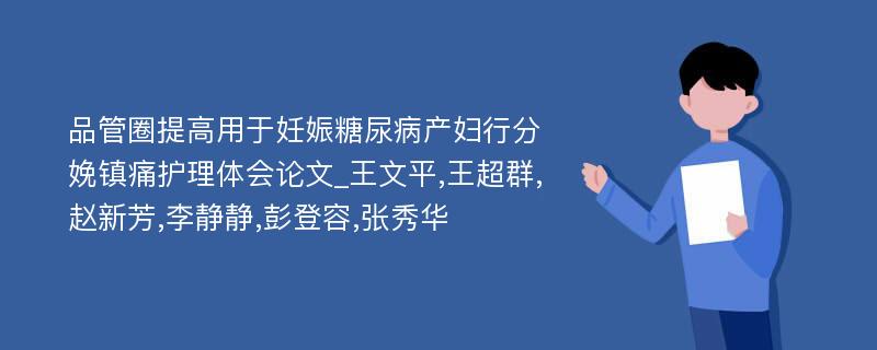 品管圈提高用于妊娠糖尿病产妇行分娩镇痛护理体会论文_王文平,王超群,赵新芳,李静静,彭登容,张秀华