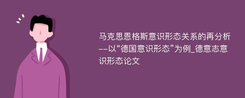 马克思恩格斯意识形态关系的再分析--以“德国意识形态”为例_德意志意识形态论文