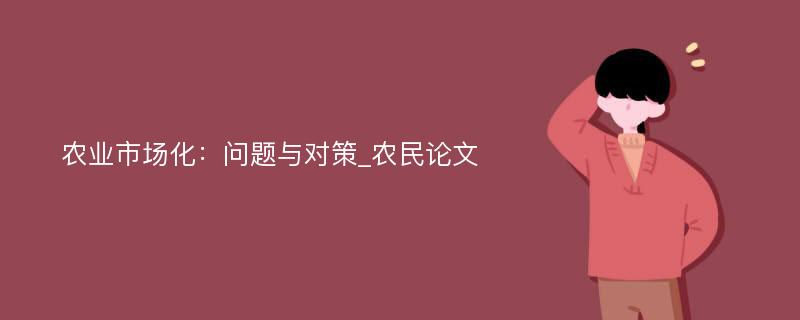 农业市场化：问题与对策_农民论文