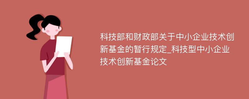 科技部和财政部关于中小企业技术创新基金的暂行规定_科技型中小企业技术创新基金论文