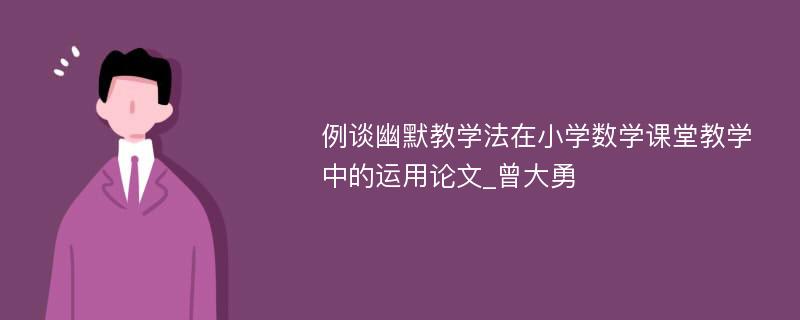 例谈幽默教学法在小学数学课堂教学中的运用论文_曾大勇