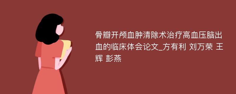 骨瓣开颅血肿清除术治疗高血压脑出血的临床体会论文_方有利 刘万荣 王辉 彭燕