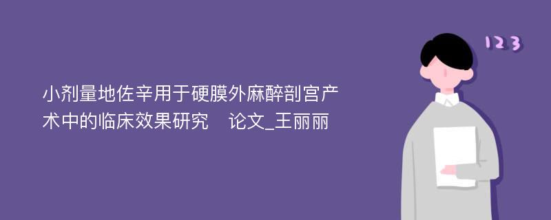 小剂量地佐辛用于硬膜外麻醉剖宫产术中的临床效果研究　论文_王丽丽