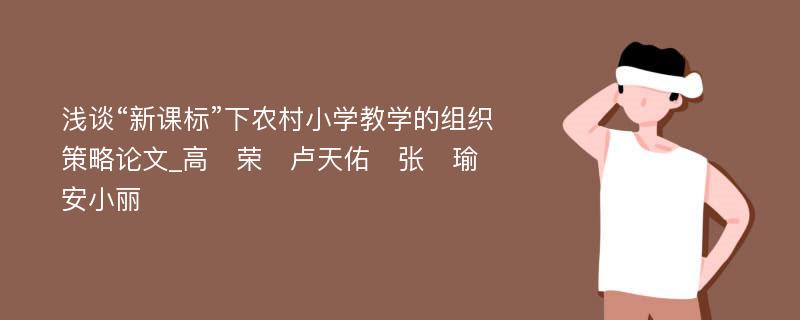 浅谈“新课标”下农村小学教学的组织策略论文_高　荣　卢天佑　张　瑜　安小丽