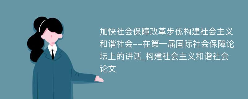 加快社会保障改革步伐构建社会主义和谐社会--在第一届国际社会保障论坛上的讲话_构建社会主义和谐社会论文