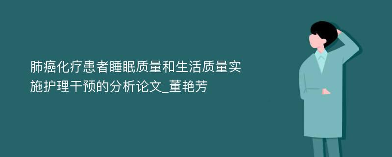 肺癌化疗患者睡眠质量和生活质量实施护理干预的分析论文_董艳芳