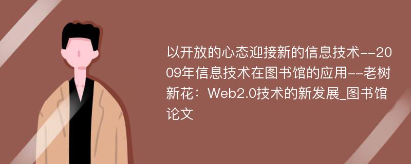 以开放的心态迎接新的信息技术--2009年信息技术在图书馆的应用--老树新花：Web2.0技术的新发展_图书馆论文