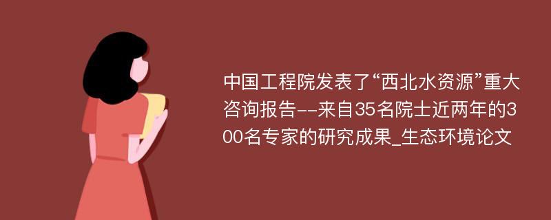 中国工程院发表了“西北水资源”重大咨询报告--来自35名院士近两年的300名专家的研究成果_生态环境论文