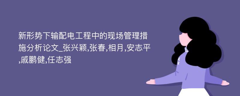 新形势下输配电工程中的现场管理措施分析论文_张兴颖,张春,相月,安志平,戚鹏健,任志强