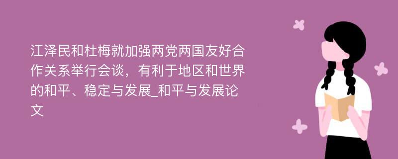 江泽民和杜梅就加强两党两国友好合作关系举行会谈，有利于地区和世界的和平、稳定与发展_和平与发展论文