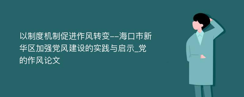 以制度机制促进作风转变--海口市新华区加强党风建设的实践与启示_党的作风论文