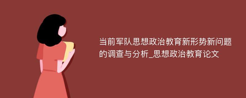 当前军队思想政治教育新形势新问题的调查与分析_思想政治教育论文