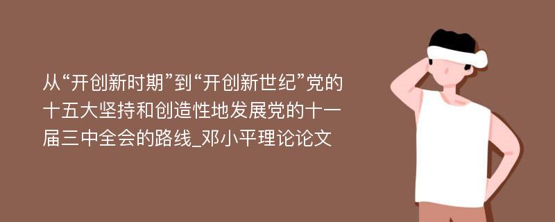 从“开创新时期”到“开创新世纪”党的十五大坚持和创造性地发展党的十一届三中全会的路线_邓小平理论论文