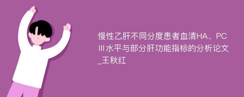 慢性乙肝不同分度患者血清HA、PCⅢ水平与部分肝功能指标的分析论文_王秋红