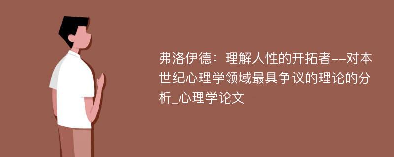 弗洛伊德：理解人性的开拓者--对本世纪心理学领域最具争议的理论的分析_心理学论文