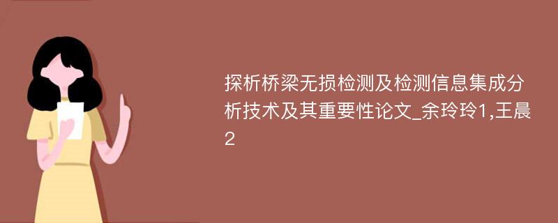 探析桥梁无损检测及检测信息集成分析技术及其重要性论文_余玲玲1,王晨2