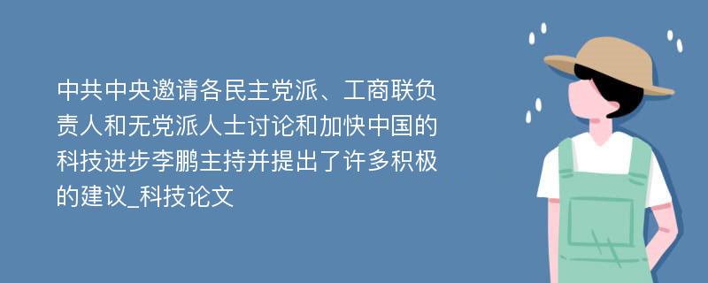 中共中央邀请各民主党派、工商联负责人和无党派人士讨论和加快中国的科技进步李鹏主持并提出了许多积极的建议_科技论文