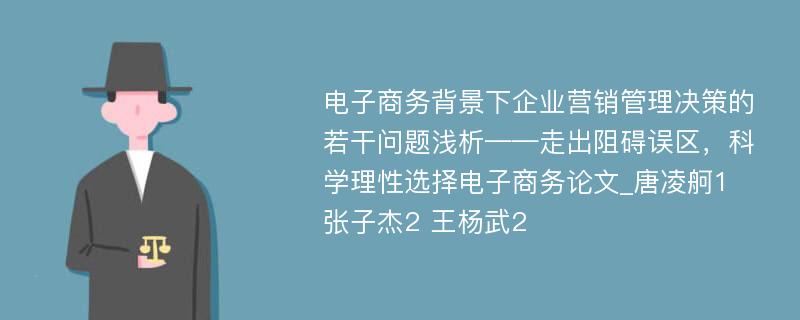 电子商务背景下企业营销管理决策的若干问题浅析——走出阻碍误区，科学理性选择电子商务论文_唐凌舸1 张子杰2 王杨武2