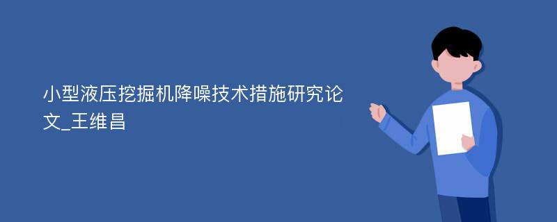 小型液压挖掘机降噪技术措施研究论文_王维昌