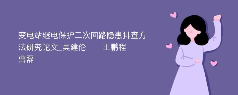 变电站继电保护二次回路隐患排查方法研究论文_吴建伦　　王鹏程　　曹磊