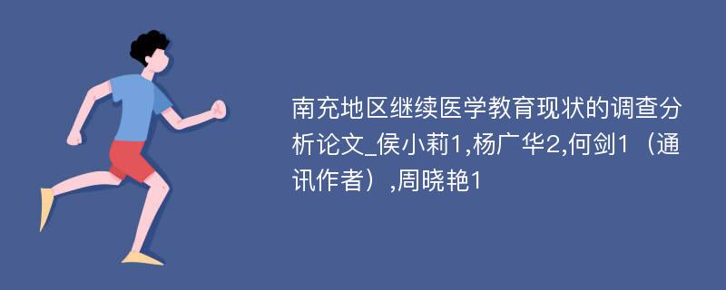 南充地区继续医学教育现状的调查分析论文_侯小莉1,杨广华2,何剑1（通讯作者）,周晓艳1