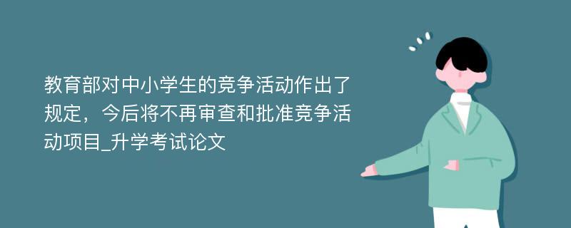 教育部对中小学生的竞争活动作出了规定，今后将不再审查和批准竞争活动项目_升学考试论文