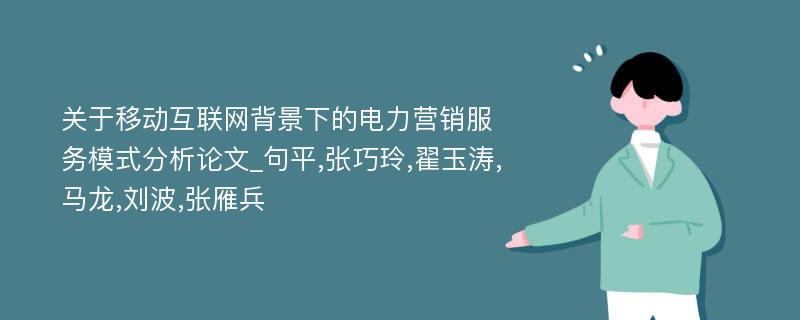 关于移动互联网背景下的电力营销服务模式分析论文_句平,张巧玲,翟玉涛,马龙,刘波,张雁兵