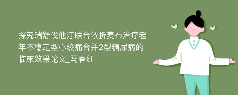 探究瑞舒伐他汀联合依折麦布治疗老年不稳定型心绞痛合并2型糖尿病的临床效果论文_马春红