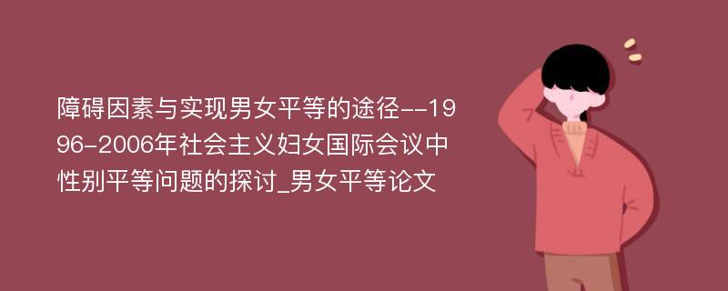 障碍因素与实现男女平等的途径--1996-2006年社会主义妇女国际会议中性别平等问题的探讨_男女平等论文