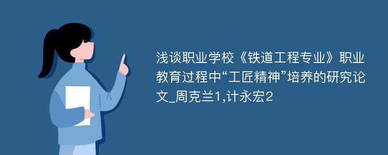 浅谈职业学校《铁道工程专业》职业教育过程中“工匠精神”培养的研究论文_周克兰1,计永宏2