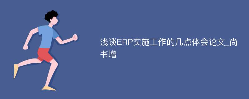 浅谈ERP实施工作的几点体会论文_尚书增