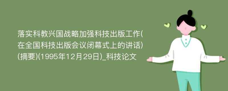 落实科教兴国战略加强科技出版工作(在全国科技出版会议闭幕式上的讲话)(摘要)(1995年12月29日)_科技论文