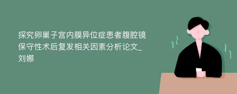 探究卵巢子宫内膜异位症患者腹腔镜保守性术后复发相关因素分析论文_刘娜