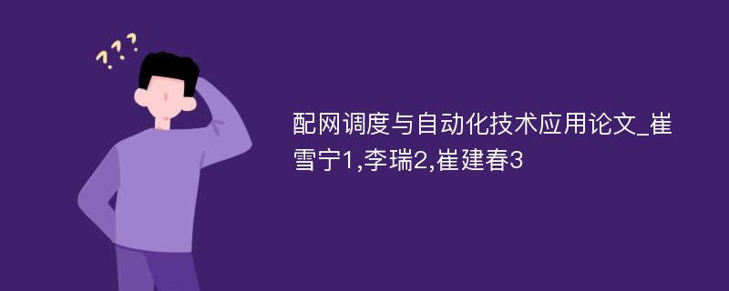 配网调度与自动化技术应用论文_崔雪宁1,李瑞2,崔建春3