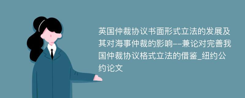 英国仲裁协议书面形式立法的发展及其对海事仲裁的影响--兼论对完善我国仲裁协议格式立法的借鉴_纽约公约论文