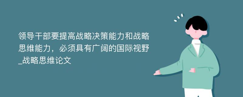 领导干部要提高战略决策能力和战略思维能力，必须具有广阔的国际视野_战略思维论文