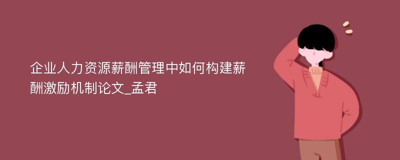 企业人力资源薪酬管理中如何构建薪酬激励机制论文_孟君