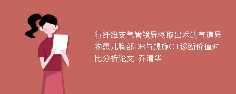 行纤维支气管镜异物取出术的气道异物患儿胸部DR与螺旋CT诊断价值对比分析论文_乔清华