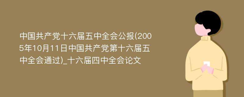 中国共产党十六届五中全会公报(2005年10月11日中国共产党第十六届五中全会通过)_十六届四中全会论文