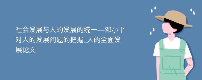 社会发展与人的发展的统一--邓小平对人的发展问题的把握_人的全面发展论文