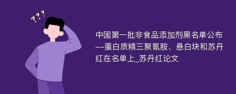 中国第一批非食品添加剂黑名单公布--蛋白质精三聚氰胺、悬白块和苏丹红在名单上_苏丹红论文