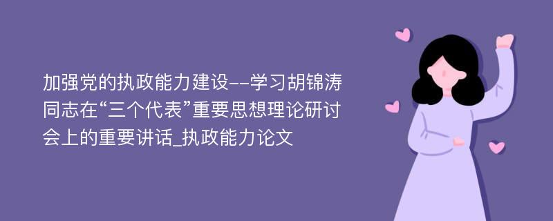 加强党的执政能力建设--学习胡锦涛同志在“三个代表”重要思想理论研讨会上的重要讲话_执政能力论文