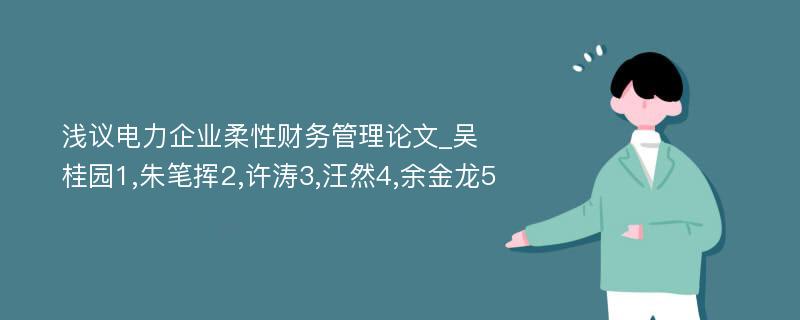 浅议电力企业柔性财务管理论文_吴桂园1,朱笔挥2,许涛3,汪然4,余金龙5