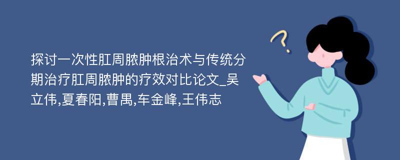 探讨一次性肛周脓肿根治术与传统分期治疗肛周脓肿的疗效对比论文_吴立伟,夏春阳,曹禺,车金峰,王伟志