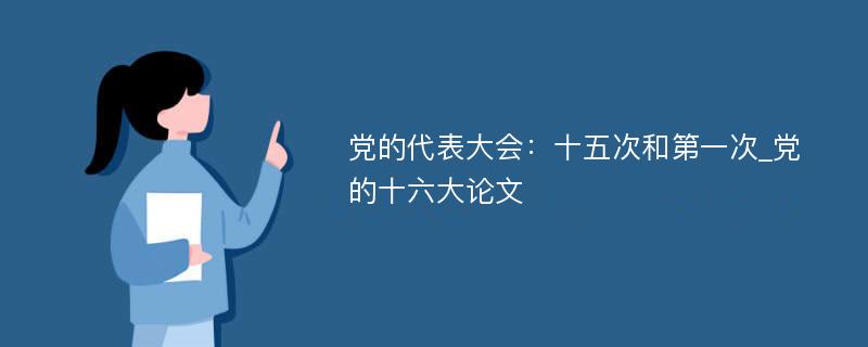 党的代表大会：十五次和第一次_党的十六大论文