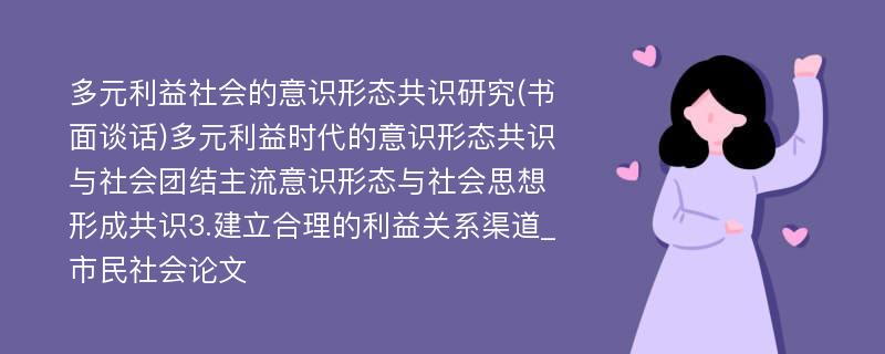 多元利益社会的意识形态共识研究(书面谈话)多元利益时代的意识形态共识与社会团结主流意识形态与社会思想形成共识3.建立合理的利益关系渠道_市民社会论文