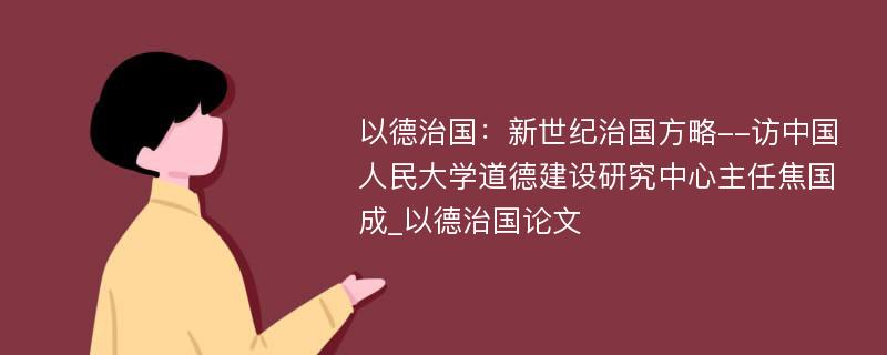 以德治国：新世纪治国方略--访中国人民大学道德建设研究中心主任焦国成_以德治国论文