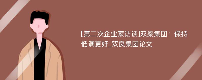 [第二次企业家访谈]双梁集团：保持低调更好_双良集团论文