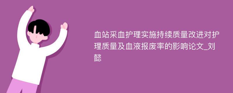 血站采血护理实施持续质量改进对护理质量及血液报废率的影响论文_刘懿